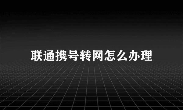 联通携号转网怎么办理