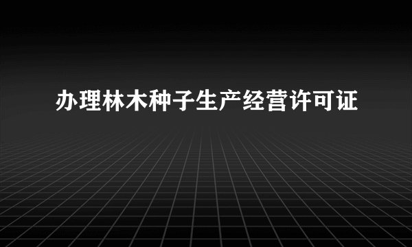 办理林木种子生产经营许可证