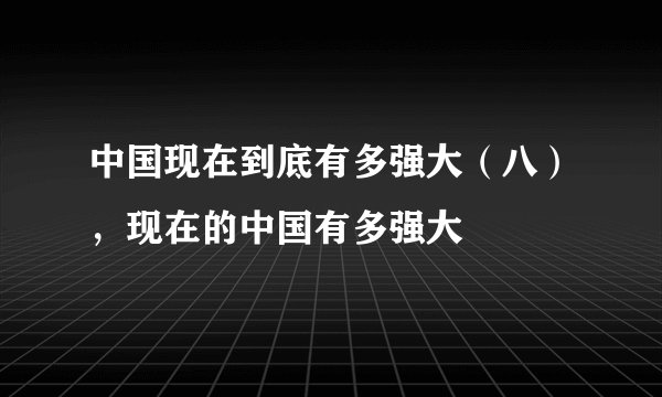 中国现在到底有多强大（八），现在的中国有多强大