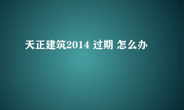 天正建筑2014 过期 怎么办