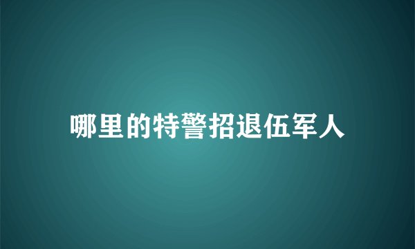 哪里的特警招退伍军人