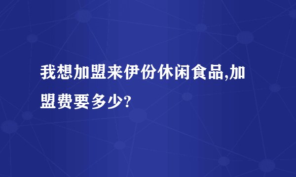 我想加盟来伊份休闲食品,加盟费要多少?