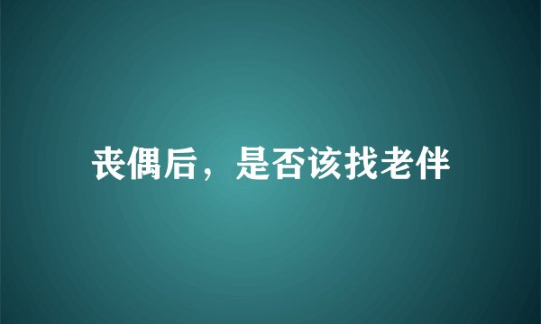 丧偶后，是否该找老伴