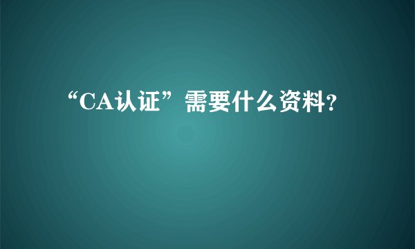 “CA认证”需要什么资料？
