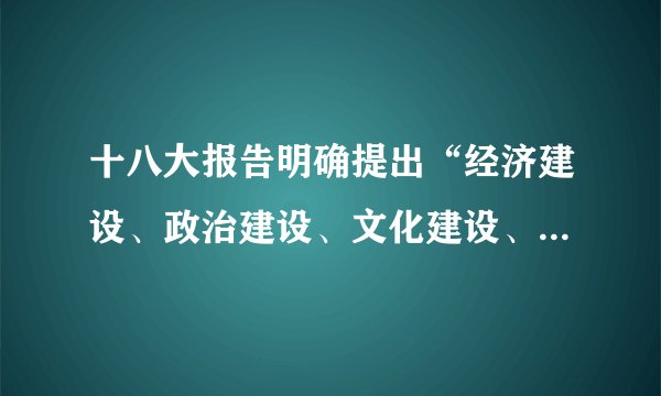 十八大报告明确提出“经济建设、政治建设、文化建设、社会建设、生态文明建设五位一体总体布局”，首次提