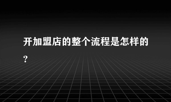 开加盟店的整个流程是怎样的？
