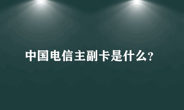 中国电信主副卡是什么？