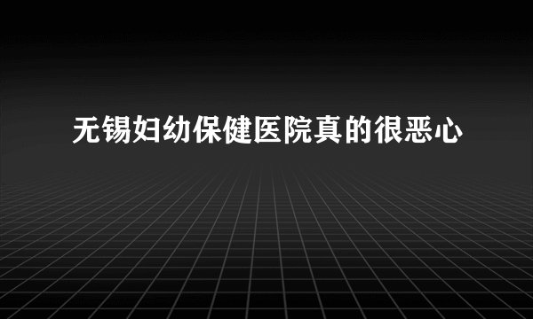无锡妇幼保健医院真的很恶心
