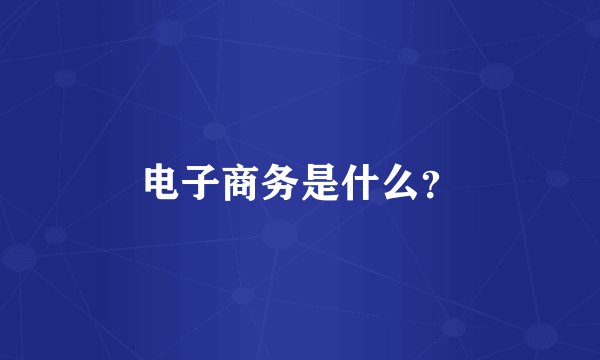 电子商务是什么？