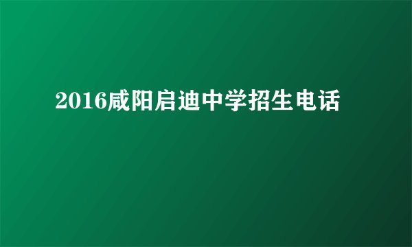 2016咸阳启迪中学招生电话