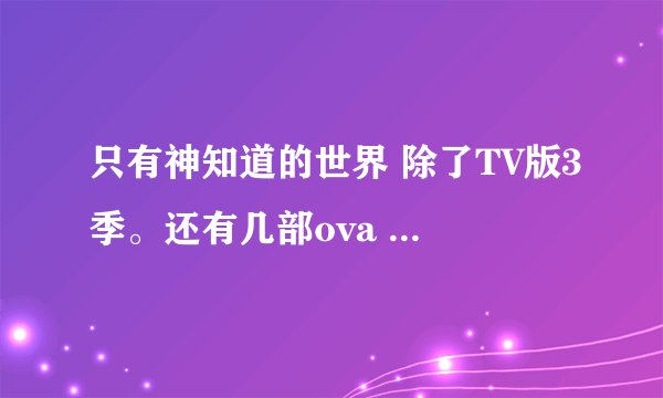 只有神知道的世界 除了TV版3季。还有几部ova oad或者剧场什么的