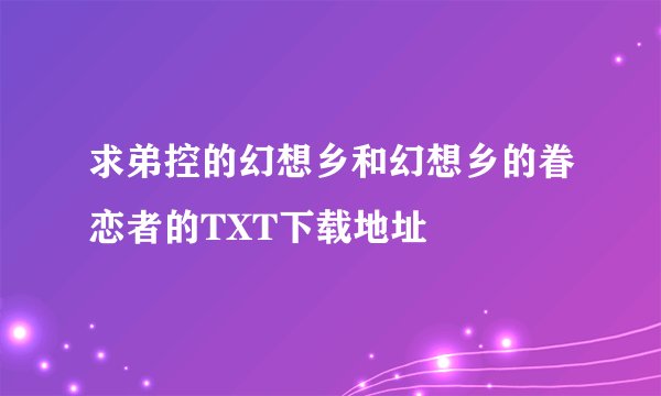 求弟控的幻想乡和幻想乡的眷恋者的TXT下载地址