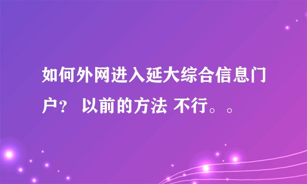 如何外网进入延大综合信息门户？ 以前的方法 不行。。