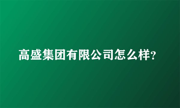 高盛集团有限公司怎么样？