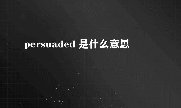 persuaded 是什么意思