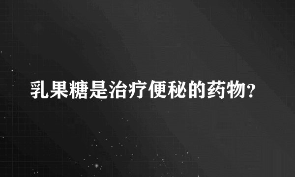 乳果糖是治疗便秘的药物？