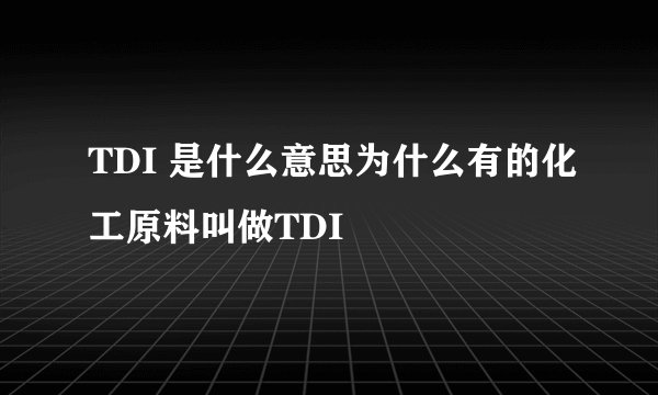 TDI 是什么意思为什么有的化工原料叫做TDI