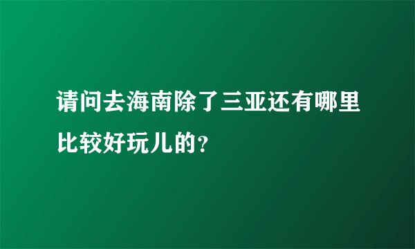请问去海南除了三亚还有哪里比较好玩儿的？