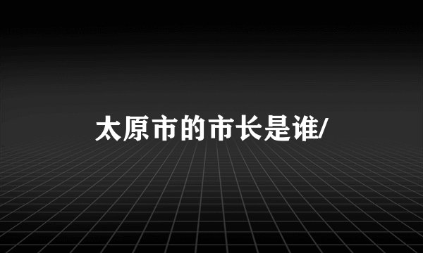 太原市的市长是谁/