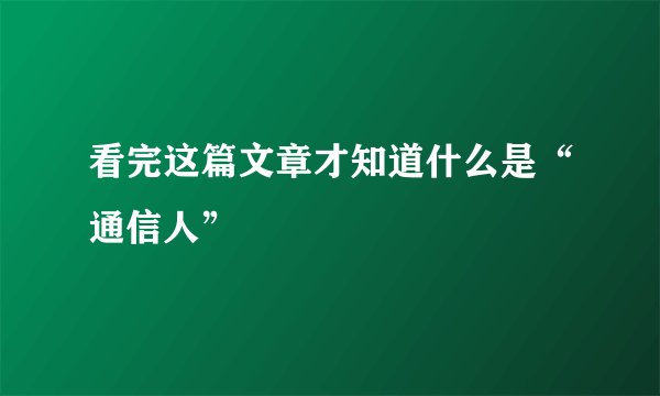 看完这篇文章才知道什么是“通信人”
