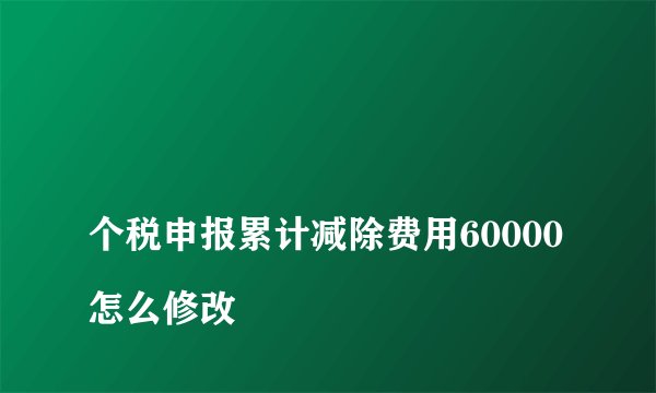 
个税申报累计减除费用60000怎么修改


