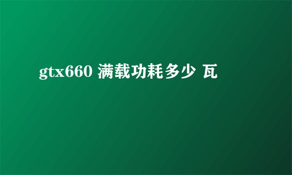 gtx660 满载功耗多少 瓦