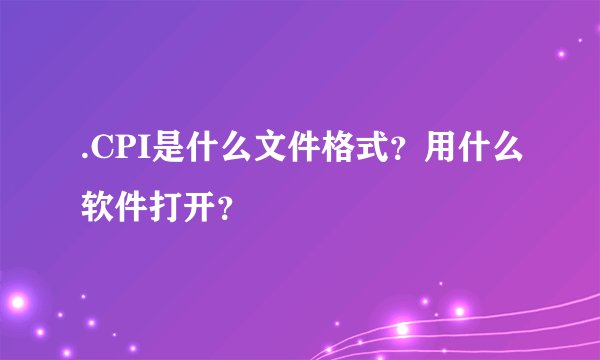 .CPI是什么文件格式？用什么软件打开？