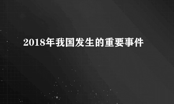 2018年我国发生的重要事件