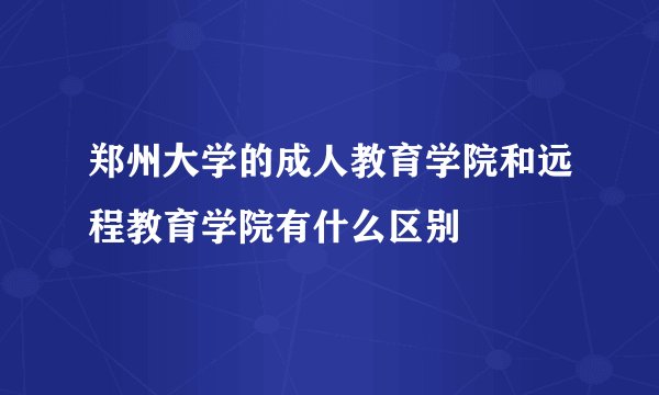 郑州大学的成人教育学院和远程教育学院有什么区别