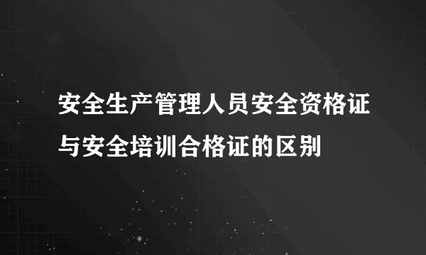 安全生产管理人员安全资格证与安全培训合格证的区别