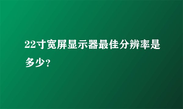 22寸宽屏显示器最佳分辨率是多少？