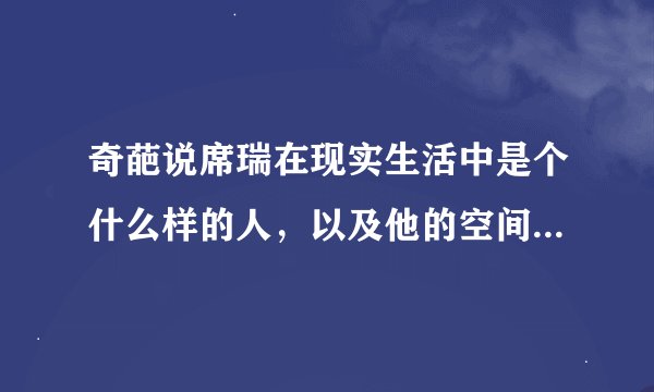 奇葩说席瑞在现实生活中是个什么样的人，以及他的空间和朋友圈是什么样的?