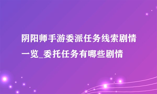 阴阳师手游委派任务线索剧情一览_委托任务有哪些剧情