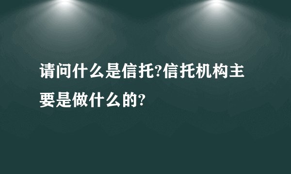 请问什么是信托?信托机构主要是做什么的?