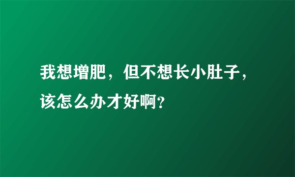 我想增肥，但不想长小肚子，该怎么办才好啊？