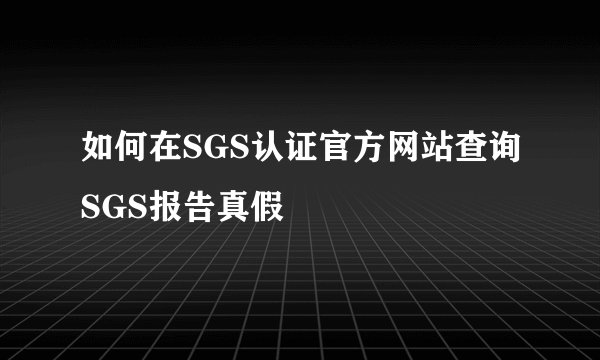 如何在SGS认证官方网站查询SGS报告真假