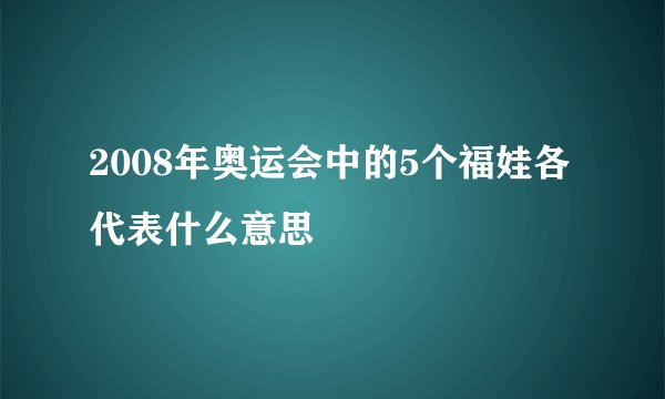 2008年奥运会中的5个福娃各代表什么意思