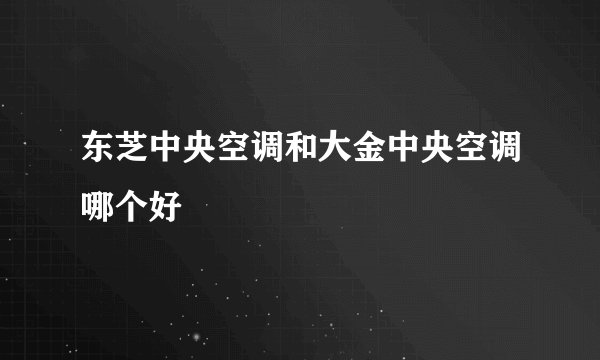 东芝中央空调和大金中央空调哪个好