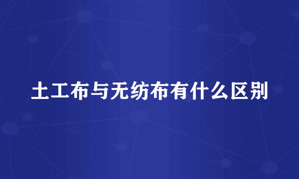 土工布与无纺布有什么区别