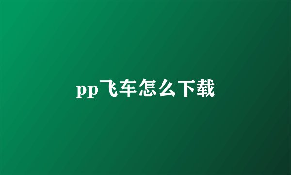 pp飞车怎么下载