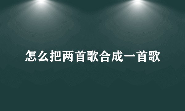 怎么把两首歌合成一首歌