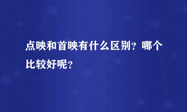 点映和首映有什么区别？哪个比较好呢？