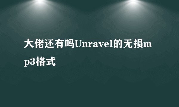 大佬还有吗Unravel的无损mp3格式