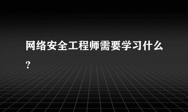 网络安全工程师需要学习什么？