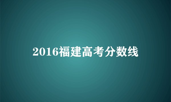2016福建高考分数线