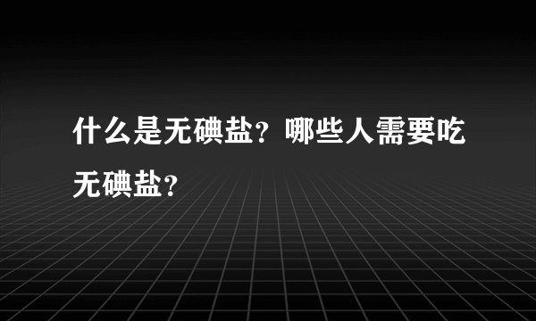 什么是无碘盐？哪些人需要吃无碘盐？