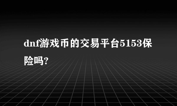 dnf游戏币的交易平台5153保险吗?