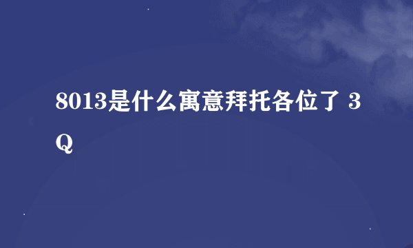 8013是什么寓意拜托各位了 3Q