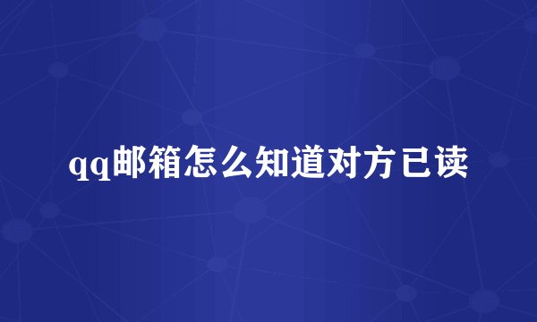 qq邮箱怎么知道对方已读