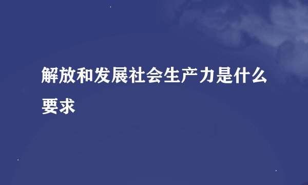解放和发展社会生产力是什么要求
